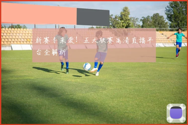新赛季来袭！五大联赛高清直播平台全解析