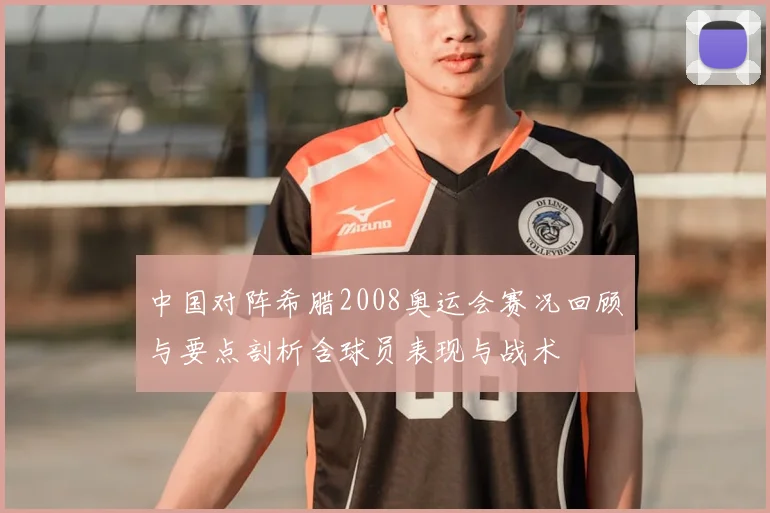 中国对阵希腊2008奥运会赛况回顾与要点剖析含球员表现与战术