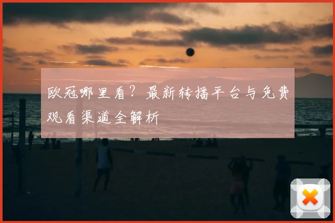欧冠哪里看？最新转播平台与免费观看渠道全解析