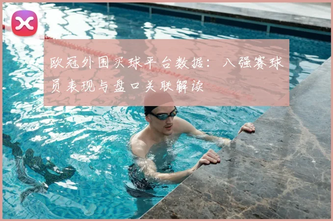 欧冠外围买球平台数据：八强赛球员表现与盘口关联解读