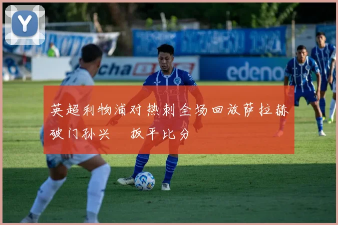 英超利物浦对热刺全场回放萨拉赫破门孙兴慜扳平比分