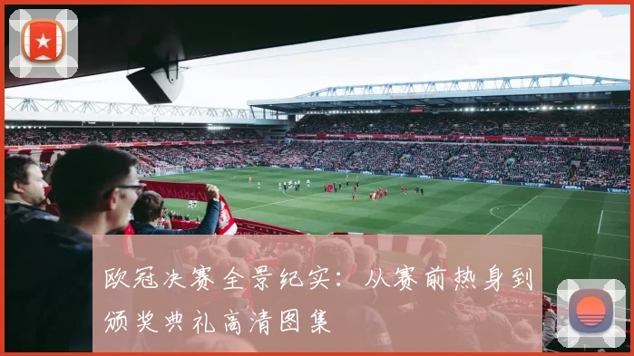 欧冠决赛全景纪实：从赛前热身到颁奖典礼高清图集