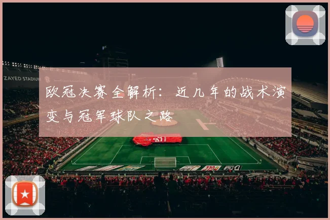 欧冠决赛全解析:近几年的战术演变与冠军球队之路