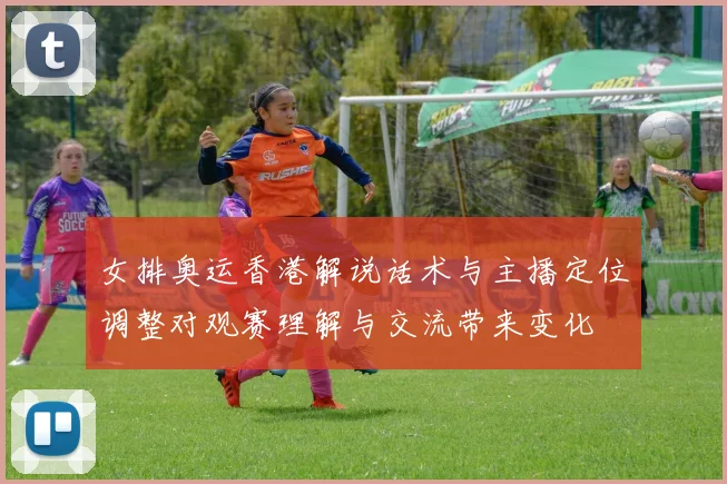 女排奥运香港解说话术与主播定位调整对观赛理解与交流带来变化