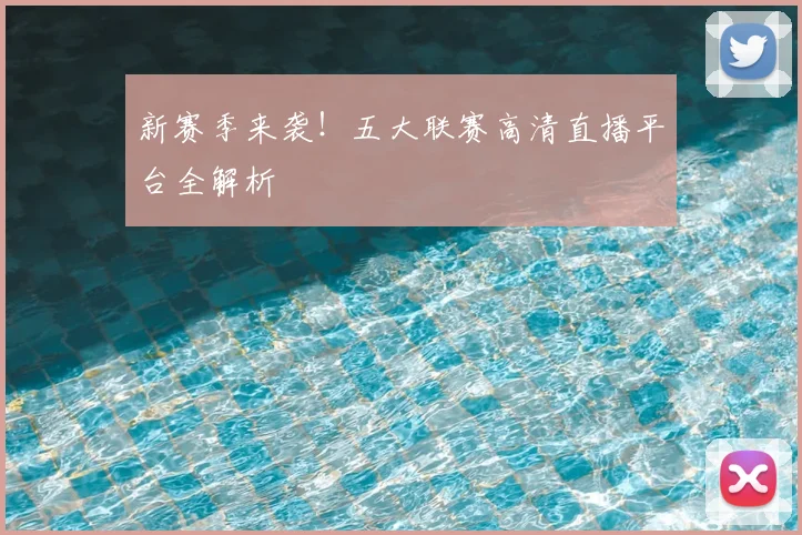 新赛季来袭！五大联赛高清直播平台全解析