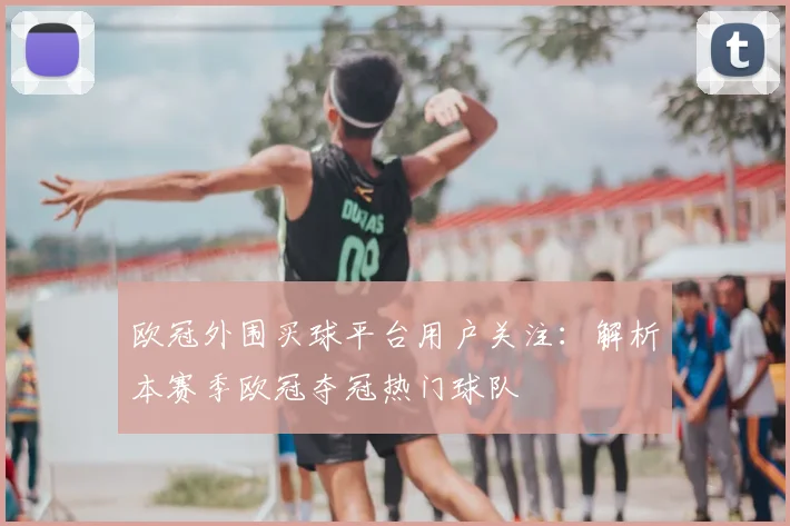 欧冠外围买球平台用户关注：解析本赛季欧冠夺冠热门球队