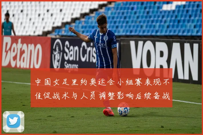 中国女足里约奥运会小组赛表现不佳促战术与人员调整影响后续备战计划