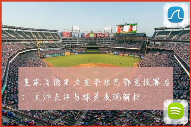 皇家马德里力克毕尔巴鄂竞技赛后：主帅点评与球员表现解析
