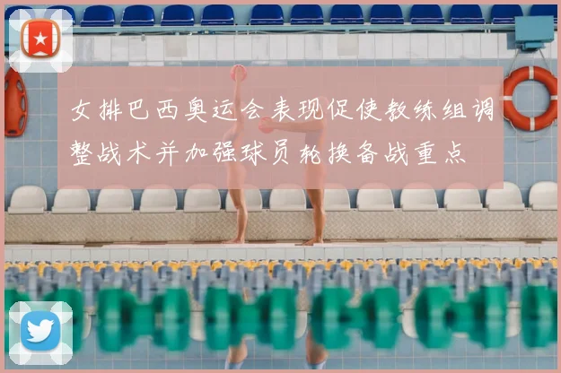 女排巴西奥运会表现促使教练组调整战术并加强球员轮换备战重点