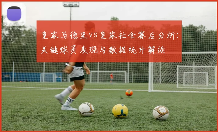 皇家马德里vs皇家社会赛后分析：关键球员表现与数据统计解读