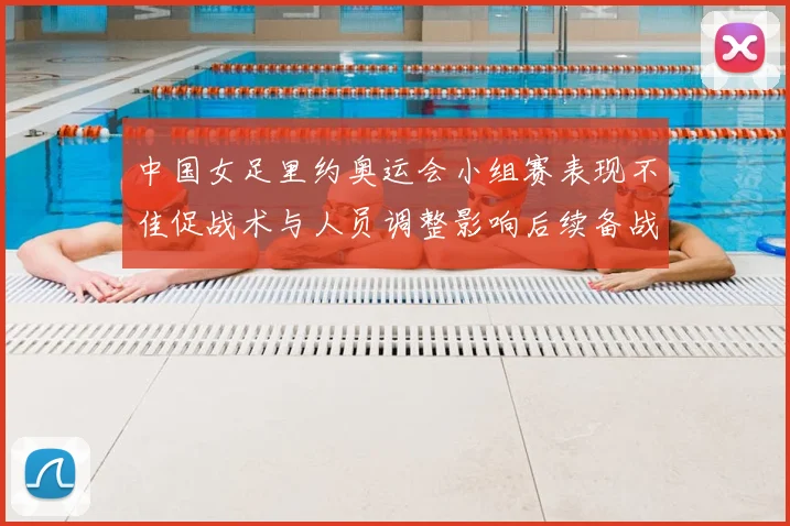 中国女足里约奥运会小组赛表现不佳促战术与人员调整影响后续备战计划