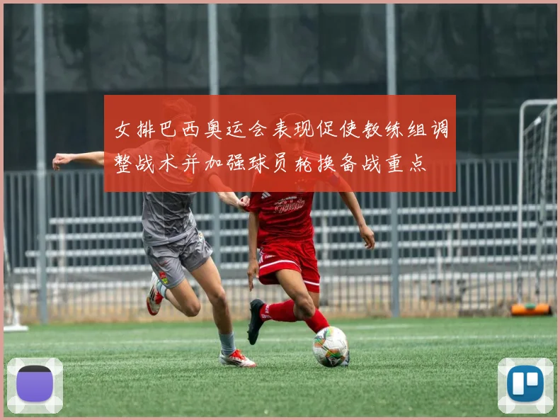 女排巴西奥运会表现促使教练组调整战术并加强球员轮换备战重点