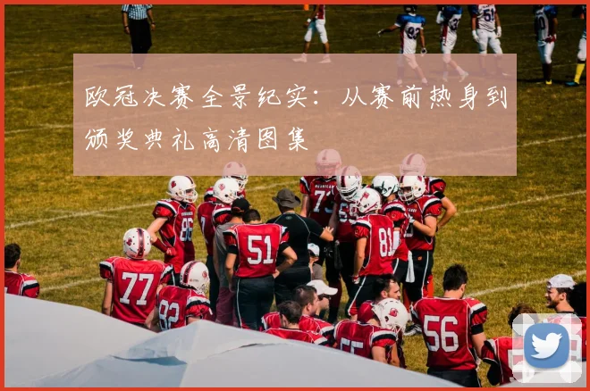 欧冠决赛全景纪实：从赛前热身到颁奖典礼高清图集