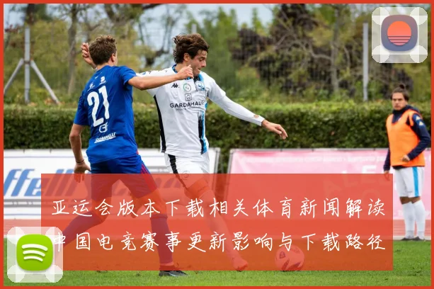 亚运会版本下载相关体育新闻解读中国电竞赛事更新影响与下载路径