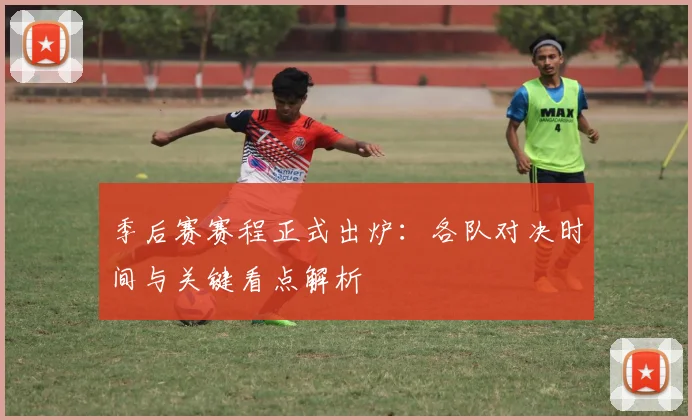 季后赛赛程正式出炉：各队对决时间与关键看点解析