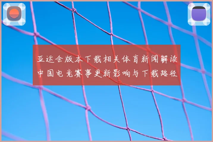 亚运会版本下载相关体育新闻解读中国电竞赛事更新影响与下载路径