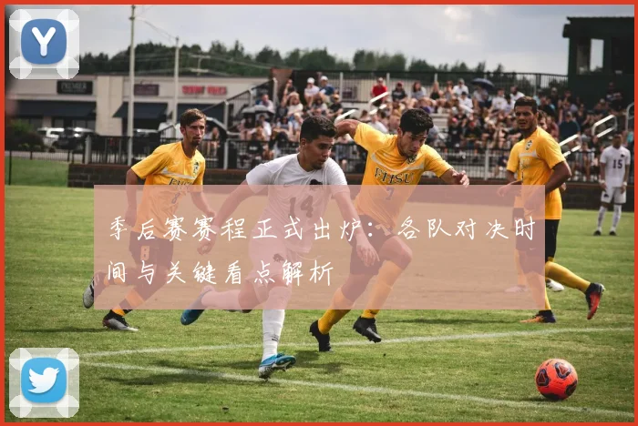 季后赛赛程正式出炉：各队对决时间与关键看点解析