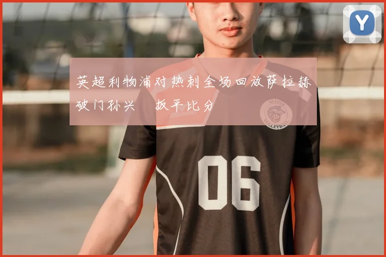 英超利物浦对热刺全场回放萨拉赫破门孙兴慜扳平比分