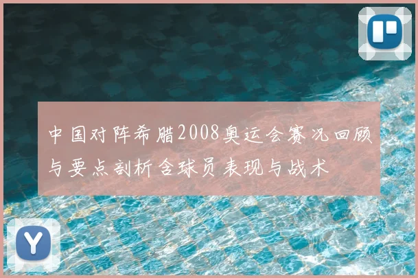 中国对阵希腊2008奥运会赛况回顾与要点剖析含球员表现与战术